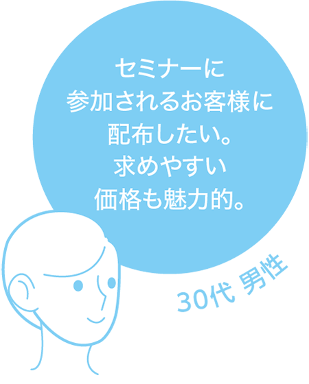 セミナーに参加されるお客様に配布したい。求めやすい価格も魅力的。 30代 男性